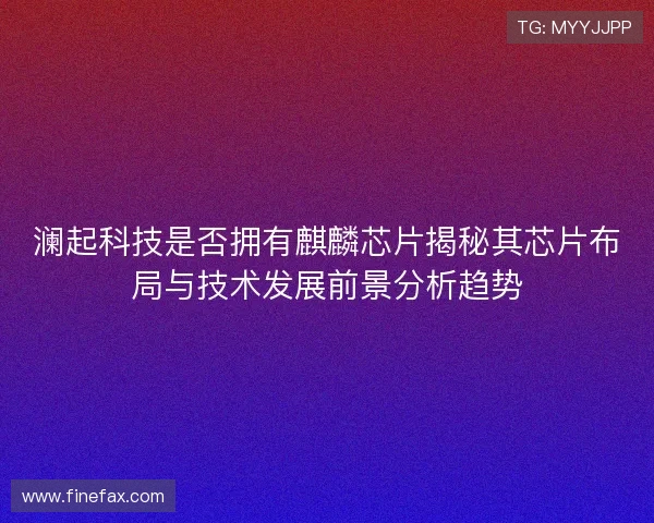 澜起科技是否拥有麒麟芯片揭秘其芯片布局与技术发展前景分析趋势