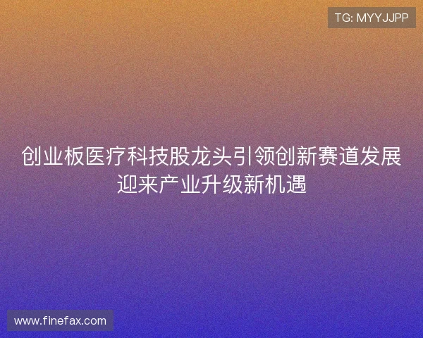 创业板医疗科技股龙头引领创新赛道发展迎来产业升级新机遇