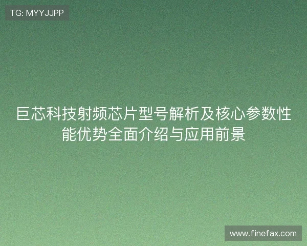 巨芯科技射频芯片型号解析及核心参数性能优势全面介绍与应用前景