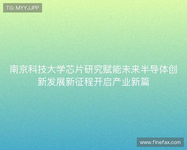 南京科技大学芯片研究赋能未来半导体创新发展新征程开启产业新篇